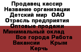 Продавец-кассир › Название организации ­ Детский мир, ОАО › Отрасль предприятия ­ Оптовые продажи › Минимальный оклад ­ 27 000 - Все города Работа » Вакансии   . Крым,Керчь